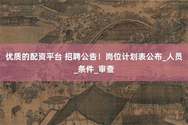 优质的配资平台 招聘公告！岗位计划表公布_人员_条件_审查