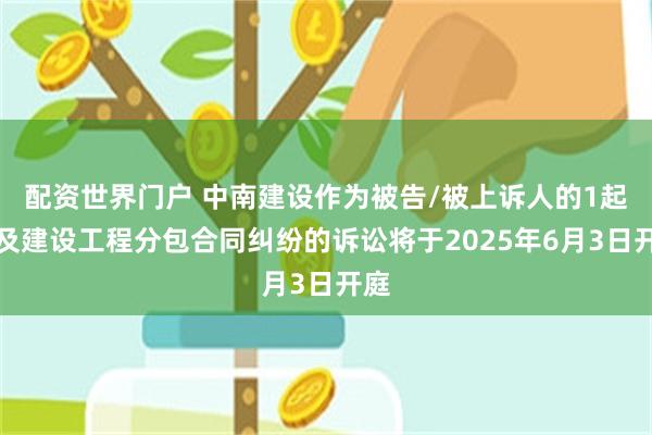 配资世界门户 中南建设作为被告/被上诉人的1起涉及建设工程分包合同纠纷的诉讼将于2025年6月3日开庭