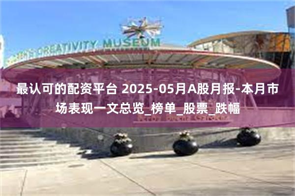 最认可的配资平台 2025-05月A股月报-本月市场表现一文总览_榜单_股票_跌幅