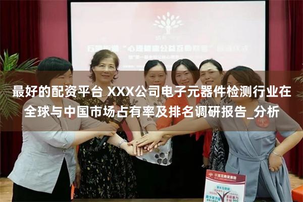 最好的配资平台 XXX公司电子元器件检测行业在全球与中国市场占有率及排名调研报告_分析