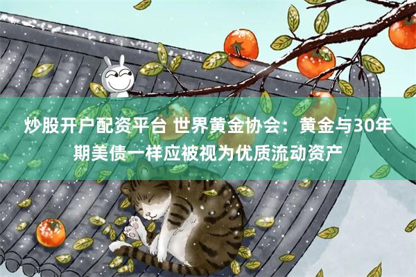 炒股开户配资平台 世界黄金协会：黄金与30年期美债一样应被视为优质流动资产