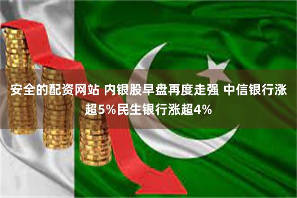 安全的配资网站 内银股早盘再度走强 中信银行涨超5%民生银行涨超4%