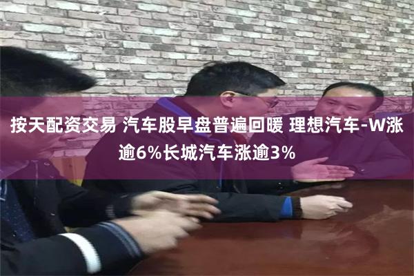 按天配资交易 汽车股早盘普遍回暖 理想汽车-W涨逾6%长城汽车涨逾3%