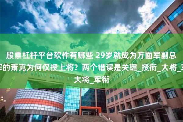 股票杠杆平台软件有哪些 29岁就成为方面军副总指挥的萧克为何仅授上将？两个错误是关键_授衔_大将_军衔