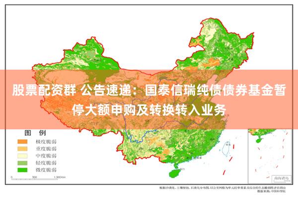 股票配资群 公告速递：国泰信瑞纯债债券基金暂停大额申购及转换转入业务
