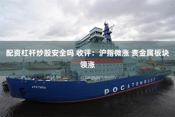 配资杠杆炒股安全吗 收评：沪指微涨 贵金属板块领涨