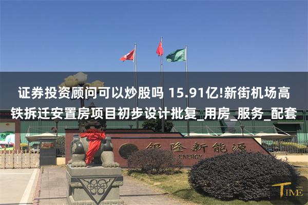 证券投资顾问可以炒股吗 15.91亿!新街机场高铁拆迁安置房项目初步设计批复_用房_服务_配套