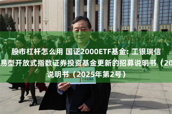 股市杠杆怎么用 国证2000ETF基金: 工银瑞信国证2000交易型开放式指数证券投资基金更新的招募说明书(2025年第2号)