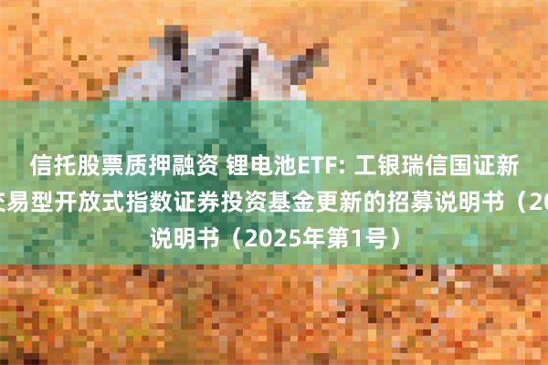 信托股票质押融资 锂电池ETF: 工银瑞信国证新能源车电池交易型开放式指数证券投资基金更新的招募说明书(2025年第1号)