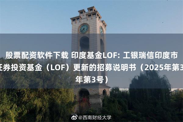 股票配资软件下载 印度基金LOF: 工银瑞信印度市场证券投资基金(LOF)更新的招募说明书(2025年第3号)