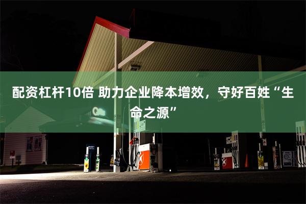 配资杠杆10倍 助力企业降本增效，守好百姓“生命之源”