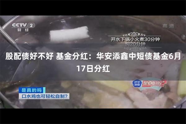 股配债好不好 基金分红：华安添鑫中短债基金6月17日分红