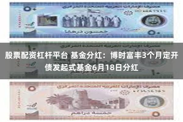 股票配资杠杆平台 基金分红：博时富丰3个月定开债发起式基金6月18日分红