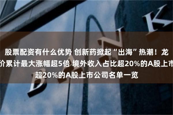 股票配资有什么优势 创新药掀起“出海”热潮！龙头近两个月股价累计最大涨幅超5倍 境外收入占比超20%的A股上市公司名单一览