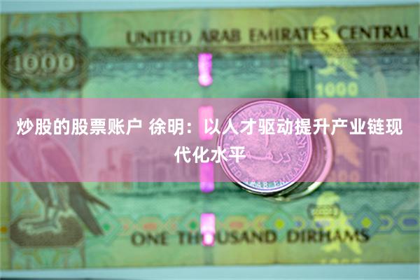 炒股的股票账户 徐明：以人才驱动提升产业链现代化水平