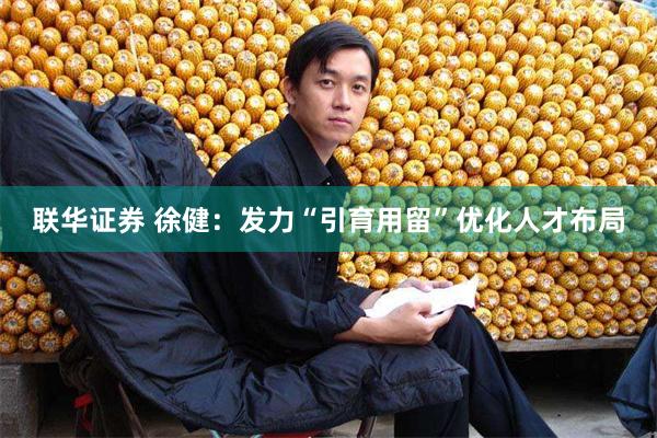 联华证券 徐健：发力“引育用留”优化人才布局