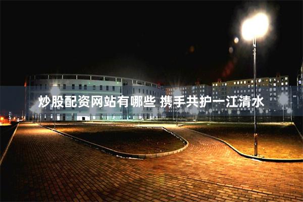 炒股配资网站有哪些 携手共护一江清水