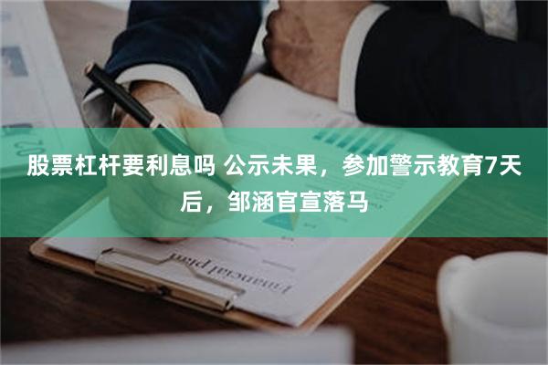 股票杠杆要利息吗 公示未果，参加警示教育7天后，邹涵官宣落马