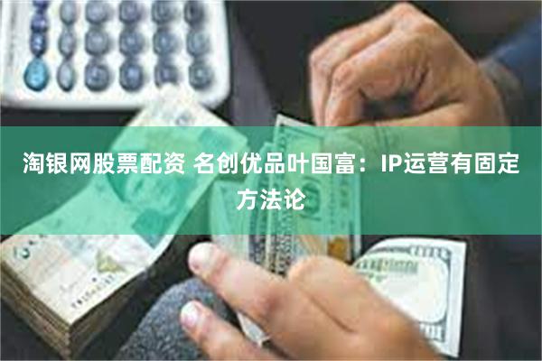 淘银网股票配资 名创优品叶国富：IP运营有固定方法论