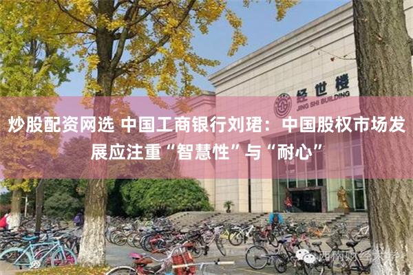 炒股配资网选 中国工商银行刘珺：中国股权市场发展应注重“智慧性”与“耐心”