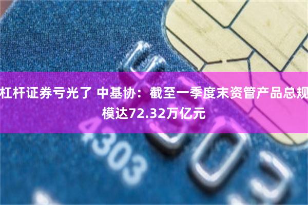 杠杆证券亏光了 中基协：截至一季度末资管产品总规模达72.32万亿元