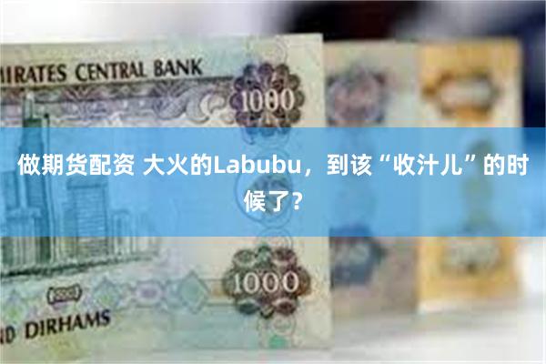 做期货配资 大火的Labubu，到该“收汁儿”的时候了？