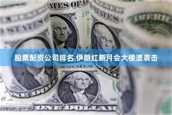 股票配资公司排名 伊朗红新月会大楼遭袭击