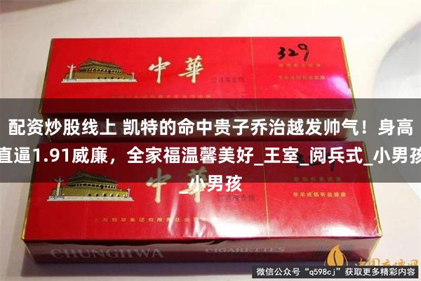 配资炒股线上 凯特的命中贵子乔治越发帅气！身高直逼1.91威廉，全家福温馨美好_王室_阅兵式_小男孩