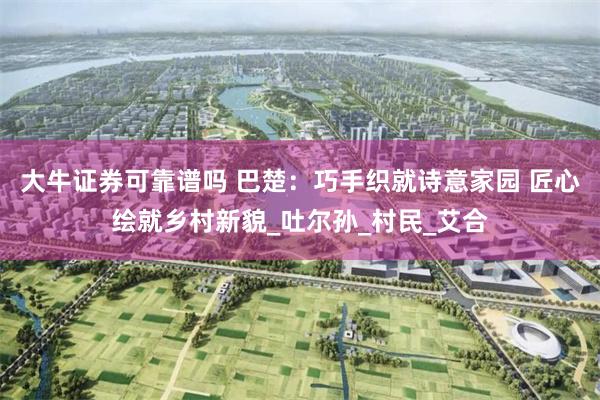 大牛证券可靠谱吗 巴楚：巧手织就诗意家园 匠心绘就乡村新貌_吐尔孙_村民_艾合