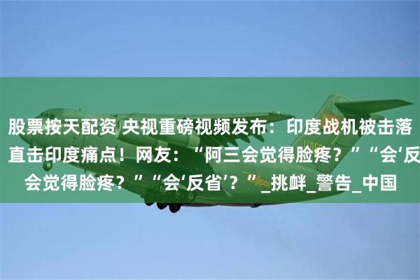 股票按天配资 央视重磅视频发布：印度战机被击落，六宗外交死罪曝光，直击印度痛点！网友：“阿三会觉得脸疼？”“会‘反省’？”_挑衅_警告_中国