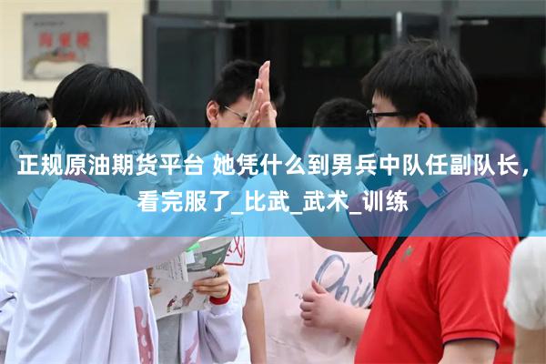 正规原油期货平台 她凭什么到男兵中队任副队长，看完服了_比武_武术_训练
