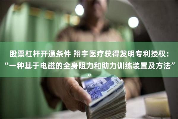 股票杠杆开通条件 翔宇医疗获得发明专利授权：“一种基于电磁的全身阻力和助力训练装置及方法”