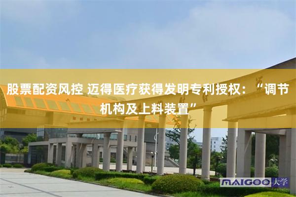 股票配资风控 迈得医疗获得发明专利授权：“调节机构及上料装置”