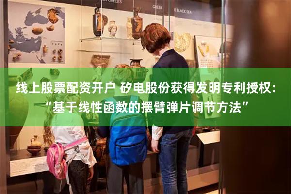 线上股票配资开户 矽电股份获得发明专利授权：“基于线性函数的摆臂弹片调节方法”