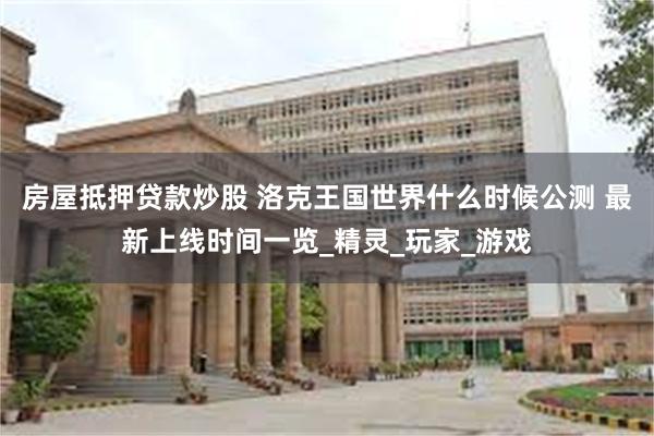 房屋抵押贷款炒股 洛克王国世界什么时候公测 最新上线时间一览_精灵_玩家_游戏