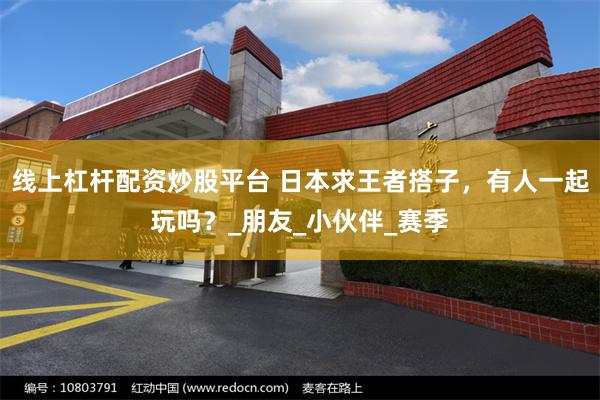 线上杠杆配资炒股平台 日本求王者搭子，有人一起玩吗？_朋友_小伙伴_赛季