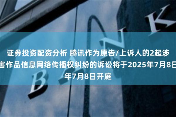 证券投资配资分析 腾讯作为原告/上诉人的2起涉及侵害作品信息网络传播权纠纷的诉讼将于2025年7月8日开庭