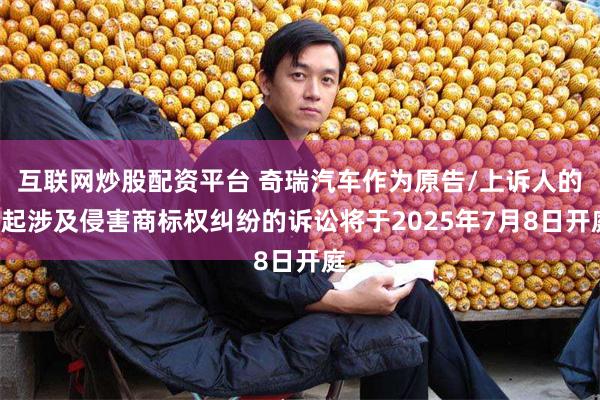 互联网炒股配资平台 奇瑞汽车作为原告/上诉人的2起涉及侵害商标权纠纷的诉讼将于2025年7月8日开庭