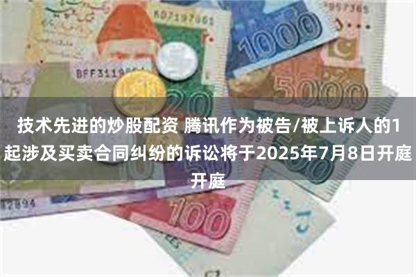 技术先进的炒股配资 腾讯作为被告/被上诉人的1起涉及买卖合同纠纷的诉讼将于2025年7月8日开庭