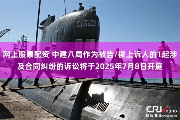 网上股票配资 中建八局作为被告/被上诉人的1起涉及合同纠纷的诉讼将于2025年7月8日开庭