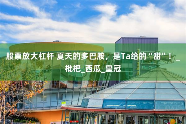 股票放大杠杆 夏天的多巴胺，是Ta给的“甜”！_枇杷_西瓜_皇冠