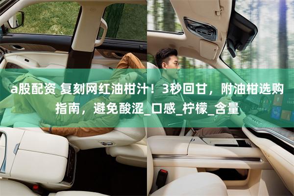 a股配资 复刻网红油柑汁！3秒回甘，附油柑选购指南，避免酸涩_口感_柠檬_含量