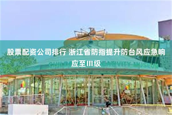 股票配资公司排行 浙江省防指提升防台风应急响应至Ⅲ级