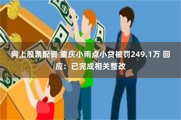 网上股票配资 重庆小雨点小贷被罚249.1万 回应：已完成相关整改